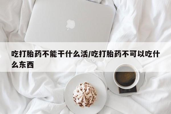 网上如何购买堕胎药吃打胎药不能干什么活/吃打胎药不可以吃什么东西