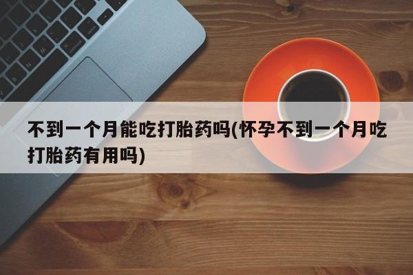 网上如何购买堕胎药不到一个月能吃打胎药吗(怀孕不到一个月吃打胎药有用吗)