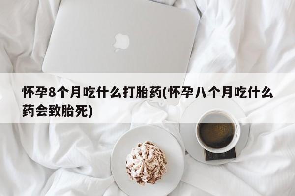 网上如何购买堕胎药怀孕8个月吃什么打胎药(怀孕八个月吃什么药会致胎死)