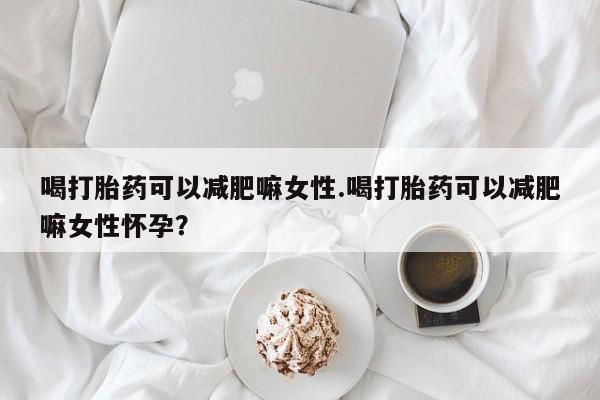 网上如何购买堕胎药喝打胎药可以减肥嘛女性.喝打胎药可以减肥嘛女性怀孕？