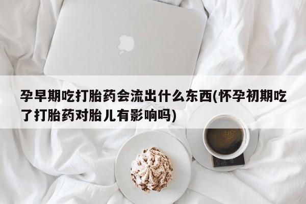 网上如何购买堕胎药孕早期吃打胎药会流出什么东西(怀孕初期吃了打胎药对胎儿有影响吗)