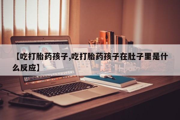 网上如何购买堕胎药【吃打胎药孩子,吃打胎药孩子在肚子里是什么反应】