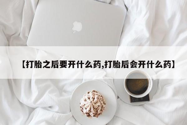 网上如何购买堕胎药【打胎之后要开什么药,打胎后会开什么药】