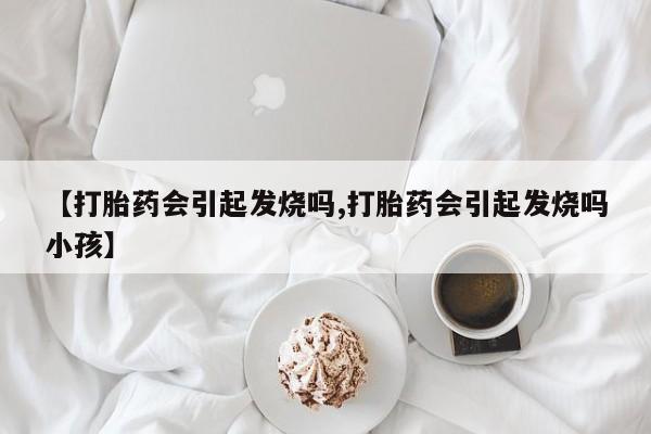 网上如何购买堕胎药【打胎药会引起发烧吗,打胎药会引起发烧吗小孩】