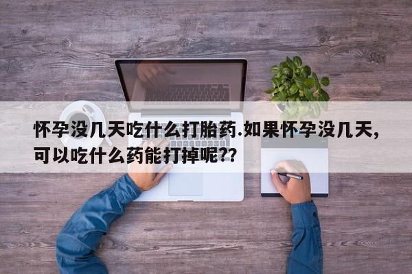网上如何购买堕胎药怀孕没几天吃什么打胎药.如果怀孕没几天,可以吃什么药能打掉呢?？