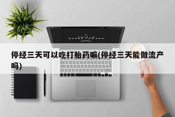 网上如何购买堕胎药停经三天可以吃打胎药嘛(停经三天能做流产吗)