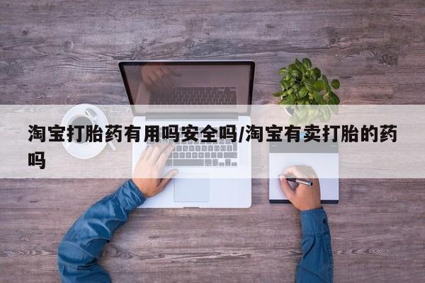 网上如何购买堕胎药淘宝打胎药有用吗安全吗/淘宝有卖打胎的药吗