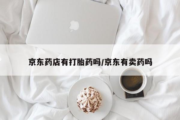 网上如何购买堕胎药京东药店有打胎药吗/京东有卖药吗