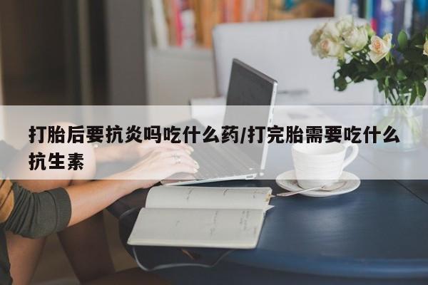 网上如何购买堕胎药打胎后要抗炎吗吃什么药/打完胎需要吃什么抗生素