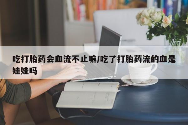 网上如何购买堕胎药吃打胎药会血流不止嘛/吃了打胎药流的血是娃娃吗