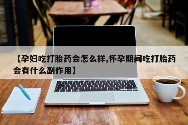 网上如何购买堕胎药【孕妇吃打胎药会怎么样,怀孕期间吃打胎药会有什么副作用】