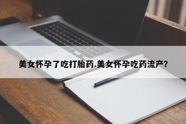 网上如何购买堕胎药美女怀孕了吃打胎药.美女怀孕吃药流产？