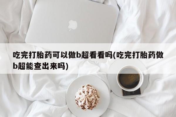 网上如何购买堕胎药吃完打胎药可以做b超看看吗(吃完打胎药做b超能查出来吗)