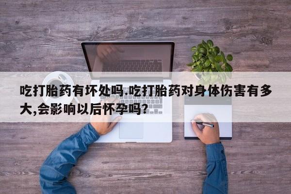网上如何购买堕胎药吃打胎药有坏处吗.吃打胎药对身体伤害有多大,会影响以后怀孕吗？