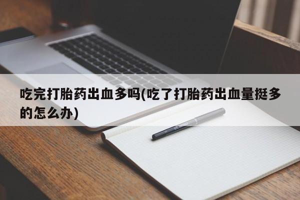 网上如何购买堕胎药吃完打胎药出血多吗(吃了打胎药出血量挺多的怎么办)