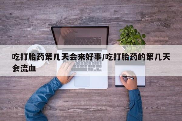 网上如何购买堕胎药吃打胎药第几天会来好事/吃打胎药的第几天会流血