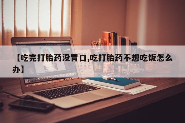 网上如何购买堕胎药【吃完打胎药没胃口,吃打胎药不想吃饭怎么办】