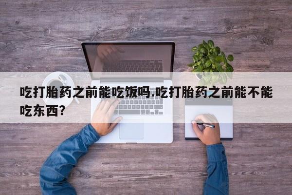 网上如何购买堕胎药吃打胎药之前能吃饭吗.吃打胎药之前能不能吃东西？