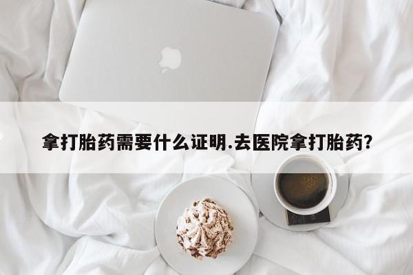 网上如何购买堕胎药拿打胎药需要什么证明.去医院拿打胎药？