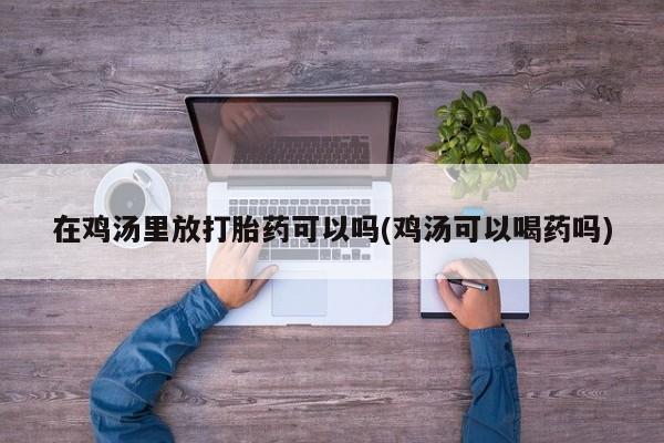 网上如何购买堕胎药在鸡汤里放打胎药可以吗(鸡汤可以喝药吗)