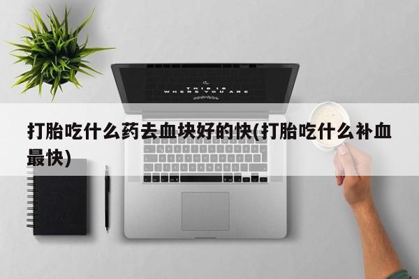 网上如何购买堕胎药打胎吃什么药去血块好的快(打胎吃什么补血最快)