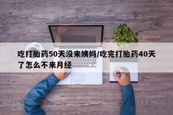 网上如何购买堕胎药吃打胎药50天没来姨妈/吃完打胎药40天了怎么不来月经