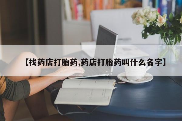 网上如何购买堕胎药【找药店打胎药,药店打胎药叫什么名字】
