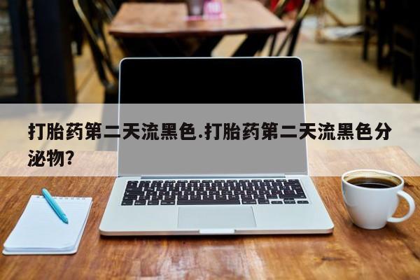 网上如何购买堕胎药打胎药第二天流黑色.打胎药第二天流黑色分泌物？