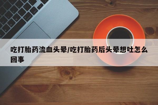 网上如何购买堕胎药吃打胎药流血头晕/吃打胎药后头晕想吐怎么回事