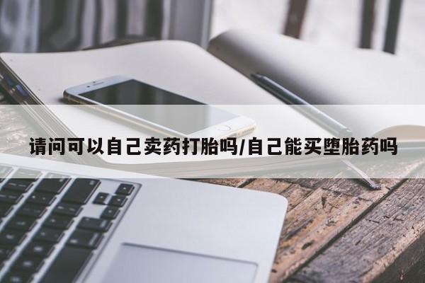 网上如何购买堕胎药请问可以自己卖药打胎吗/自己能买堕胎药吗