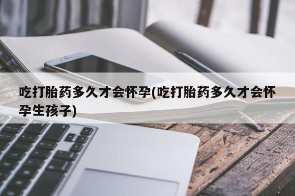 网上如何购买堕胎药吃打胎药多久才会怀孕(吃打胎药多久才会怀孕生孩子)