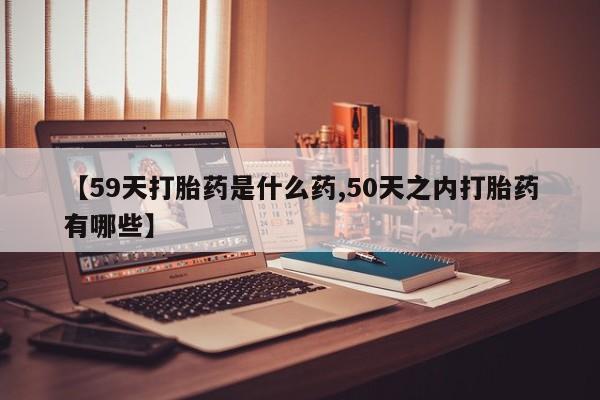 网上如何购买堕胎药【59天打胎药是什么药,50天之内打胎药有哪些】