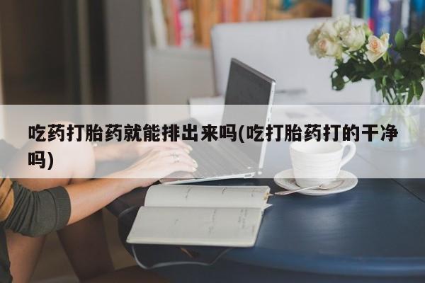 网上如何购买堕胎药吃药打胎药就能排出来吗(吃打胎药打的干净吗)