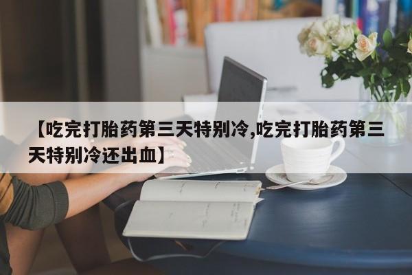 网上如何购买堕胎药【吃完打胎药第三天特别冷,吃完打胎药第三天特别冷还出血】