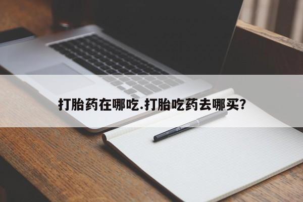 网上如何购买堕胎药打胎药在哪吃.打胎吃药去哪买？