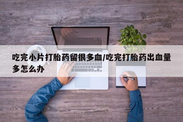 网上如何购买堕胎药吃完小片打胎药留很多血/吃完打胎药出血量多怎么办