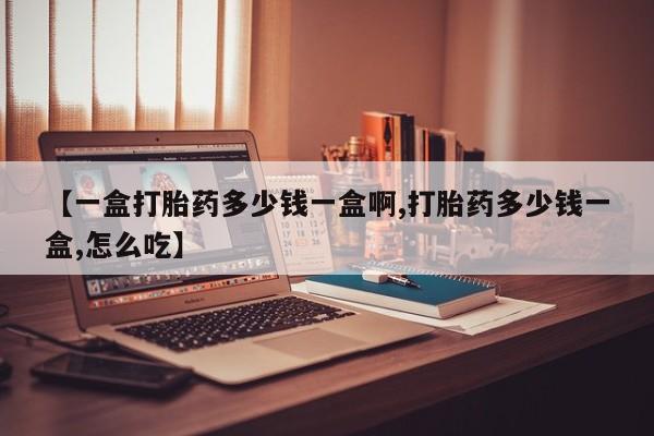 网上如何购买堕胎药【一盒打胎药多少钱一盒啊,打胎药多少钱一盒,怎么吃】