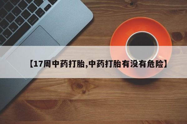 网上如何购买堕胎药【17周中药打胎,中药打胎有没有危险】
