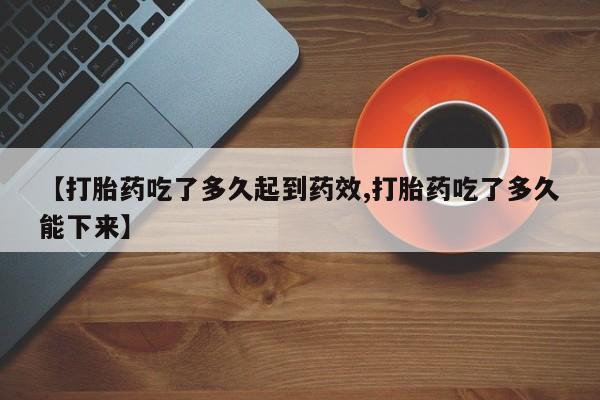 网上如何购买堕胎药【打胎药吃了多久起到药效,打胎药吃了多久能下来】