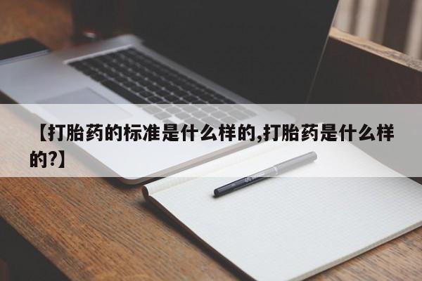 网上如何购买堕胎药【打胎药的标准是什么样的,打胎药是什么样的?】