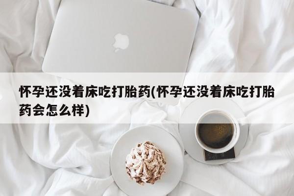 网上如何购买堕胎药怀孕还没着床吃打胎药(怀孕还没着床吃打胎药会怎么样)