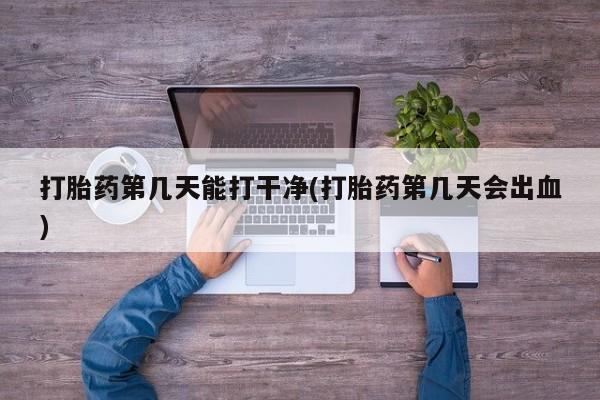网上如何购买堕胎药打胎药第几天能打干净(打胎药第几天会出血)