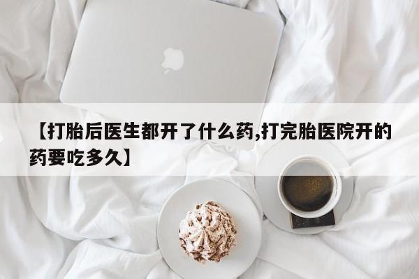 网上如何购买堕胎药【打胎后医生都开了什么药,打完胎医院开的药要吃多久】