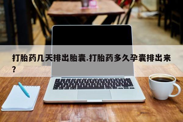 网上如何购买堕胎药打胎药几天排出胎囊.打胎药多久孕囊排出来？