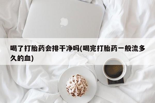 网上如何购买堕胎药喝了打胎药会排干净吗(喝完打胎药一般流多久的血)