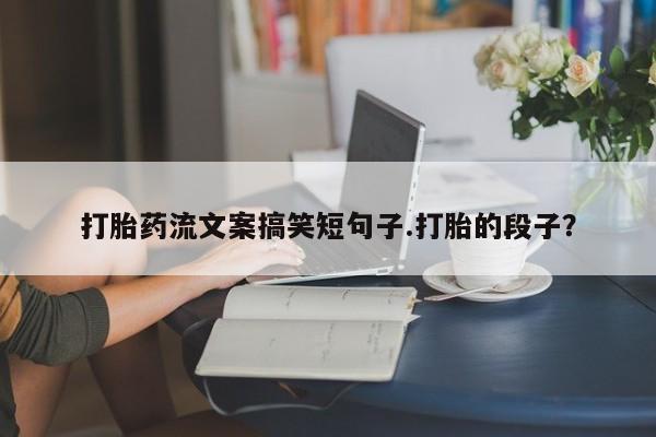 网上如何购买堕胎药打胎药流文案搞笑短句子.打胎的段子？