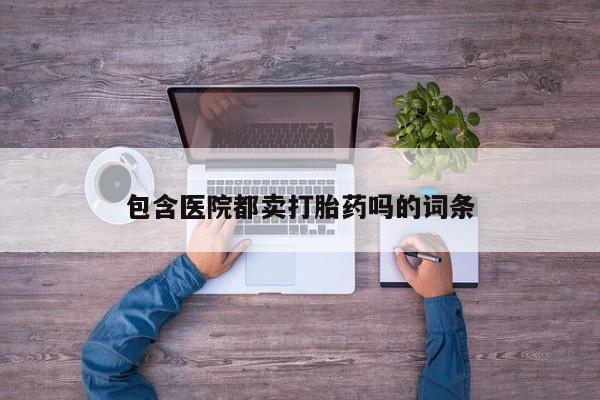 网上如何购买堕胎药包含医院都卖打胎药吗的词条
