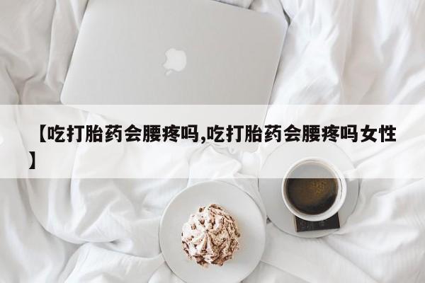 网上如何购买堕胎药【吃打胎药会腰疼吗,吃打胎药会腰疼吗女性】