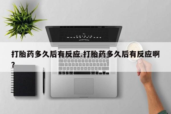 网上如何购买堕胎药打胎药多久后有反应.打胎药多久后有反应啊？