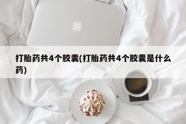 网上如何购买堕胎药打胎药共4个胶囊(打胎药共4个胶囊是什么药)